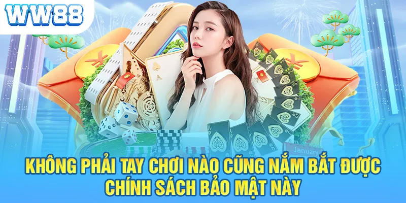 Không phải tay chơi nào cũng nắm bắt được chính sách bảo mật này